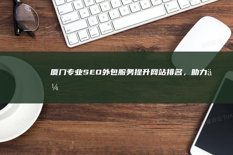 厦门专业SEO外包服务：提升网站排名，助力企业网络营销